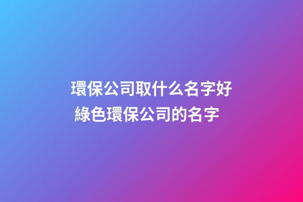 環保公司取什么名字好 綠色環保公司的名字-第1張-公司起名-玄機派